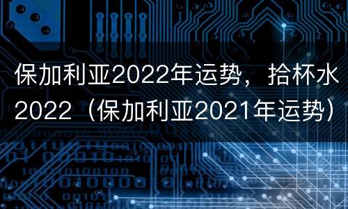 保加利亚2022年运势，拾杯水2022（保加利亚2021年运势）