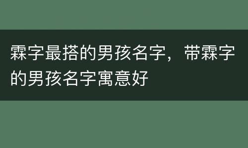 霖字最搭的男孩名字，带霖字的男孩名字寓意好