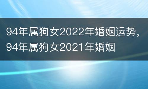 94年属狗女2022年婚姻运势，94年属狗女2021年婚姻