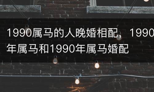 1990属马的人晚婚相配，1990年属马和1990年属马婚配