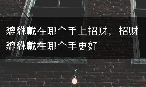 貔貅戴在哪个手上招财，招财貔貅戴在哪个手更好
