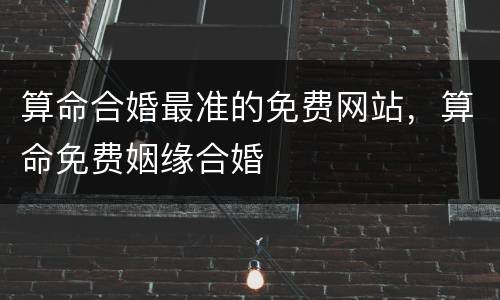 算命合婚最准的免费网站，算命免费姻缘合婚