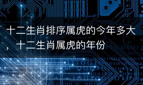 十二生肖排序属虎的今年多大，十二生肖属虎的年份
