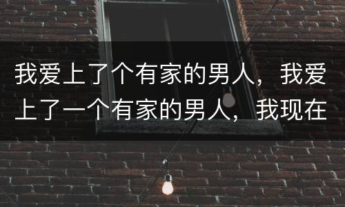 我爱上了个有家的男人，我爱上了一个有家的男人，我现在很困惑，愁苦怎么办