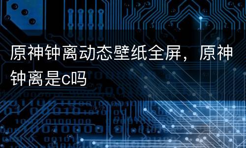原神钟离动态壁纸全屏，原神钟离是c吗