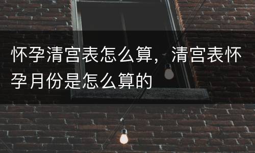 怀孕清宫表怎么算，清宫表怀孕月份是怎么算的