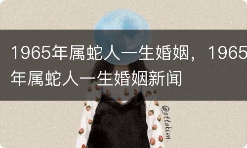 1965年属蛇人一生婚姻，1965年属蛇人一生婚姻新闻