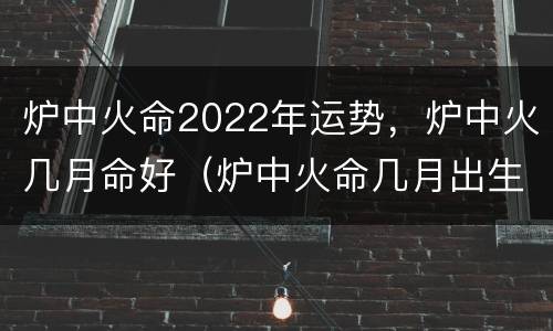 炉中火命2022年运势，炉中火几月命好（炉中火命几月出生的好 运气最佳）
