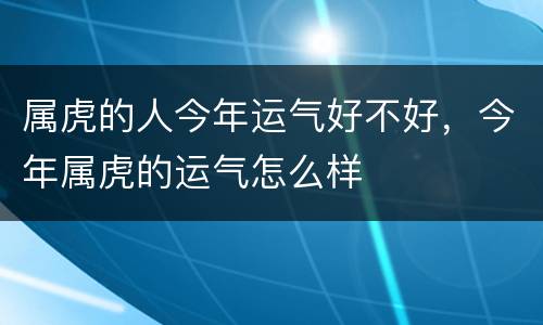 属虎的人今年运气好不好，今年属虎的运气怎么样