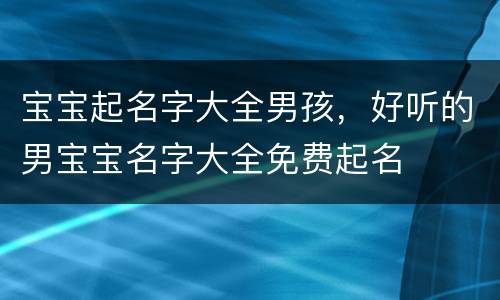 宝宝起名字大全男孩，好听的男宝宝名字大全免费起名