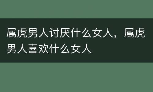 属虎男人讨厌什么女人，属虎男人喜欢什么女人