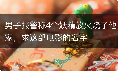 男子报警称4个妖精放火烧了他家，求这部电影的名字