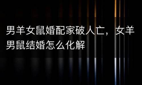 男羊女鼠婚配家破人亡，女羊男鼠结婚怎么化解