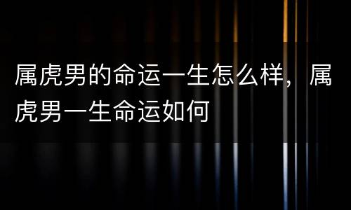 属虎男的命运一生怎么样，属虎男一生命运如何