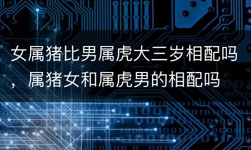 女属猪比男属虎大三岁相配吗，属猪女和属虎男的相配吗