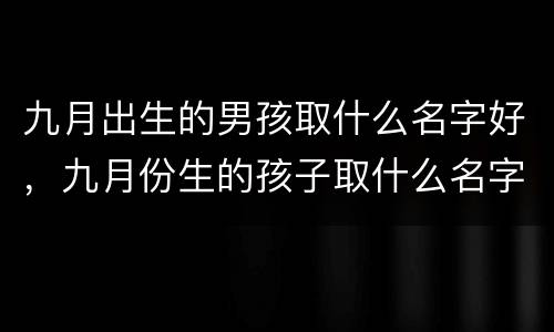 九月出生的男孩取什么名字好，九月份生的孩子取什么名字好