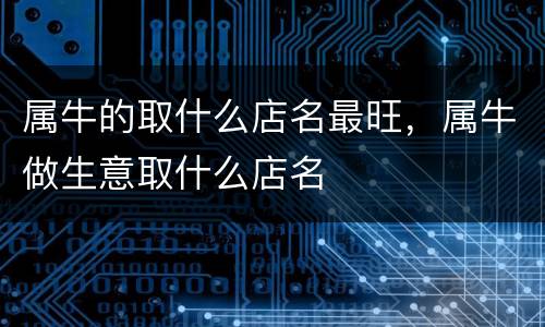 属牛的取什么店名最旺，属牛做生意取什么店名