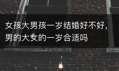 女孩大男孩一岁结婚好不好，男的大女的一岁合适吗