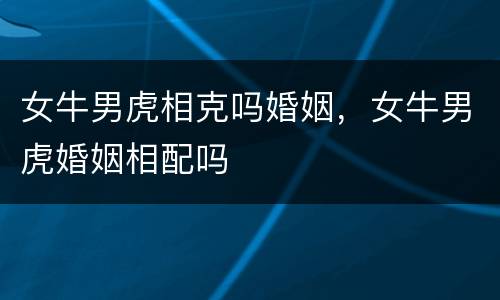 女牛男虎相克吗婚姻，女牛男虎婚姻相配吗