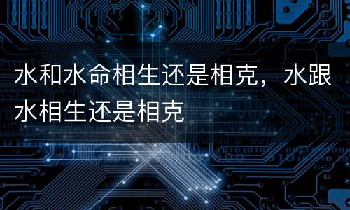 水和水命相生还是相克，水跟水相生还是相克
