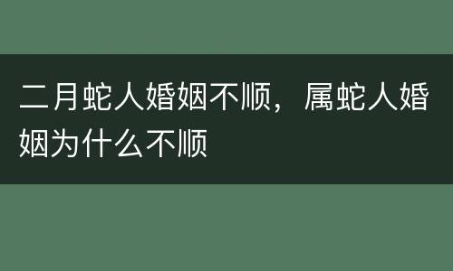 二月蛇人婚姻不顺，属蛇人婚姻为什么不顺