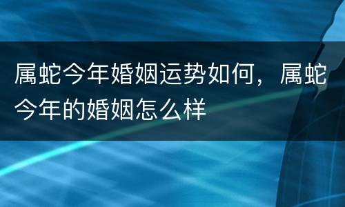 属蛇今年婚姻运势如何，属蛇今年的婚姻怎么样