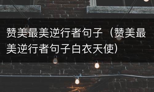 赞美最美逆行者句子（赞美最美逆行者句子白衣天使）