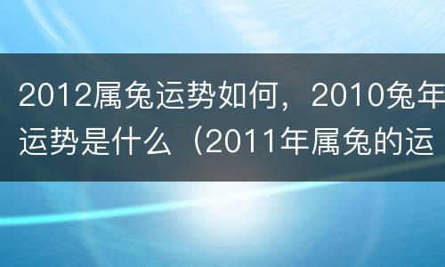 2012属兔运势如何，2010兔年运势是什么（2011年属兔的运势如何）