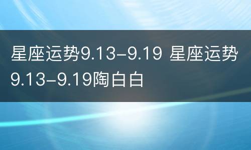 星座运势9.13-9.19 星座运势9.13-9.19陶白白