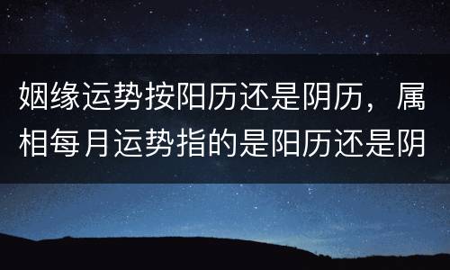 姻缘运势按阳历还是阴历，属相每月运势指的是阳历还是阴历