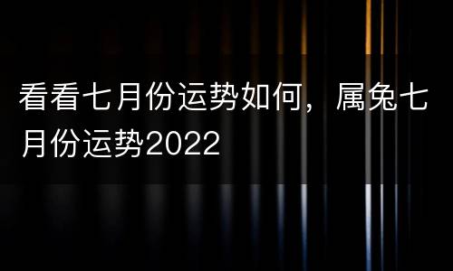 看看七月份运势如何，属兔七月份运势2022