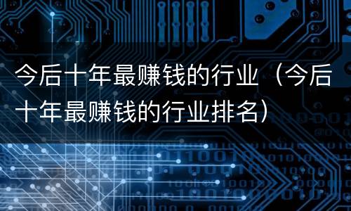 今后十年最赚钱的行业（今后十年最赚钱的行业排名）