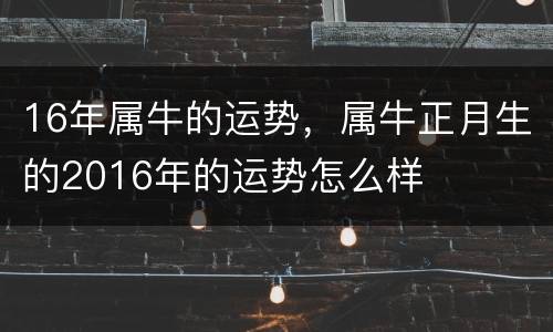 16年属牛的运势，属牛正月生的2016年的运势怎么样