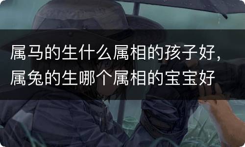 属马的生什么属相的孩子好，属兔的生哪个属相的宝宝好