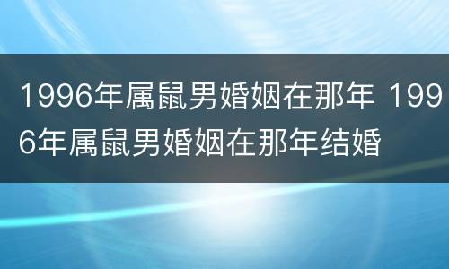 1996年属鼠男婚姻在那年 1996年属鼠男婚姻在那年结婚