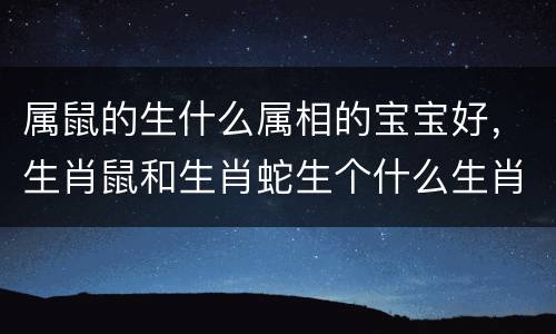 属鼠的生什么属相的宝宝好，生肖鼠和生肖蛇生个什么生肖的宝宝好