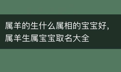 属羊的生什么属相的宝宝好，属羊生属宝宝取名大全