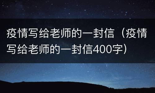 疫情写给老师的一封信（疫情写给老师的一封信400字）
