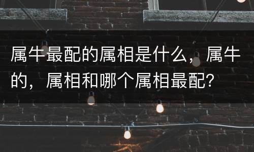 属牛最配的属相是什么，属牛的，属相和哪个属相最配？