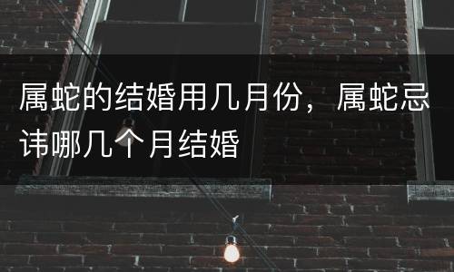 属蛇的结婚用几月份，属蛇忌讳哪几个月结婚
