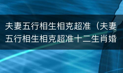 夫妻五行相生相克超准（夫妻五行相生相克超准十二生肖婚配相生相克）