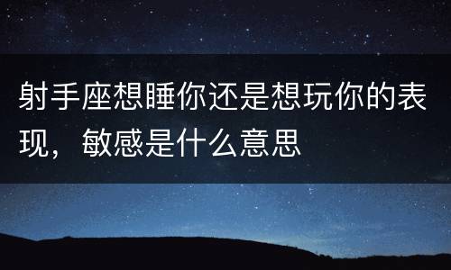 射手座想睡你还是想玩你的表现，敏感是什么意思