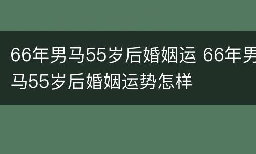 66年男马55岁后婚姻运 66年男马55岁后婚姻运势怎样