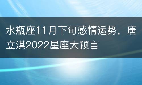 水瓶座11月下旬感情运势，唐立淇2022星座大预言