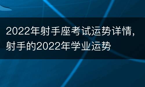 2022年射手座考试运势详情，射手的2022年学业运势