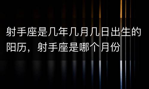 射手座是几年几月几日出生的阳历，射手座是哪个月份