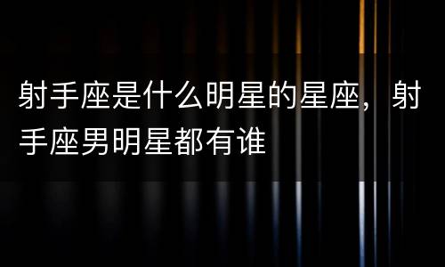 射手座是什么明星的星座，射手座男明星都有谁