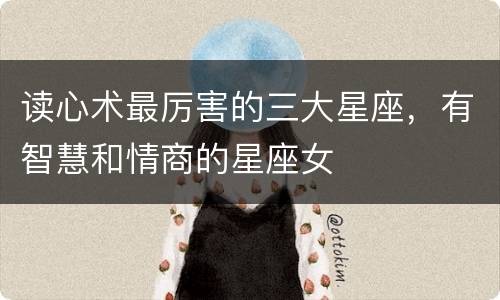 读心术最厉害的三大星座，有智慧和情商的星座女