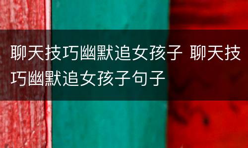 聊天技巧幽默追女孩子 聊天技巧幽默追女孩子句子