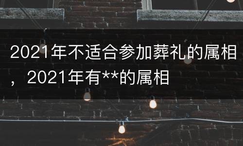 2021年不适合参加葬礼的属相，2021年有**的属相